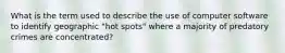 What is the term used to describe the use of computer software to identify geographic "hot spots" where a majority of predatory crimes are concentrated?