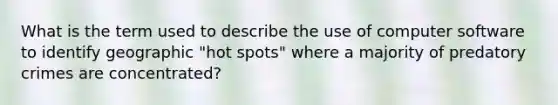 What is the term used to describe the use of computer software to identify geographic "hot spots" where a majority of predatory crimes are concentrated?