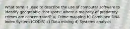 What term is used to describe the use of computer software to identify geographic "hot spots" where a majority of predatory crimes are concentrated? a) Crime mapping b) Combined DNA Index System (CODIS) c) Data mining d) Systems analysis