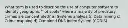 What term is used to describe the use of computer software to identify geographic "hot spots" where a majority of predatory crimes are concentrated? a) Systems analysis b) Data mining c) Crime mapping d) Combined DNA Index System (CODIS)