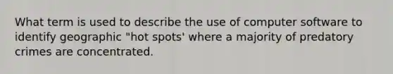 What term is used to describe the use of computer software to identify geographic "hot spots' where a majority of predatory crimes are concentrated.