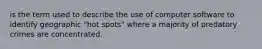 is the term used to describe the use of computer software to identify geographic "hot spots" where a majority of predatory crimes are concentrated.