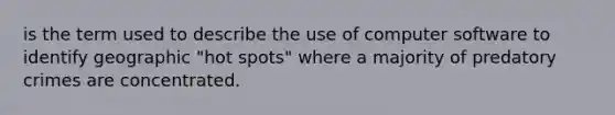 is the term used to describe the use of computer software to identify geographic "hot spots" where a majority of predatory crimes are concentrated.