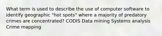 What term is used to describe the use of computer software to identify geographic "hot spots" where a majority of predatory crimes are concentrated? CODIS Data mining Systems analysis Crime mapping