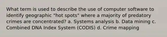 What term is used to describe the use of computer software to identify geographic "hot spots" where a majority of predatory crimes are concentrated? a. Systems analysis b. Data mining c. Combined DNA Index System (CODIS) d. Crime mapping