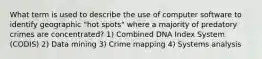 What term is used to describe the use of computer software to identify geographic "hot spots" where a majority of predatory crimes are concentrated? 1) Combined DNA Index System (CODIS) 2) Data mining 3) Crime mapping 4) Systems analysis