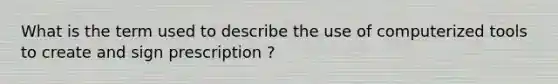 What is the term used to describe the use of computerized tools to create and sign prescription ?