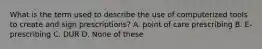 What is the term used to describe the use of computerized tools to create and sign prescriptions? A. point of care prescribing B. E-prescribing C. DUR D. None of these