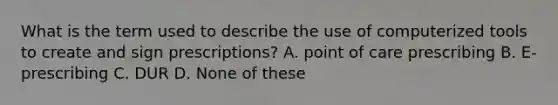 What is the term used to describe the use of computerized tools to create and sign prescriptions? A. point of care prescribing B. E-prescribing C. DUR D. None of these