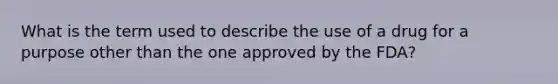 What is the term used to describe the use of a drug for a purpose other than the one approved by the FDA?