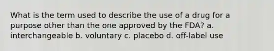 What is the term used to describe the use of a drug for a purpose other than the one approved by the FDA? a. interchangeable b. voluntary c. placebo d. off-label use