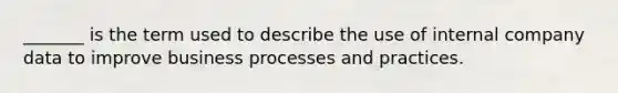 _______ is the term used to describe the use of internal company data to improve business processes and practices.