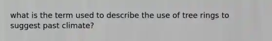 what is the term used to describe the use of tree rings to suggest past climate?