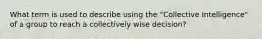 What term is used to describe using the "Collective Intelligence" of a group to reach a collectively wise decision?