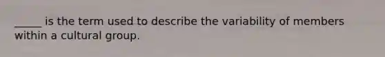 _____ is the term used to describe the variability of members within a cultural group.