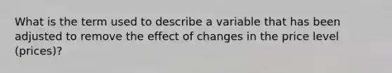 What is the term used to describe a variable that has been adjusted to remove the effect of changes in the price level (prices)?