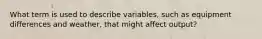 What term is used to describe variables, such as equipment differences and weather, that might affect output?