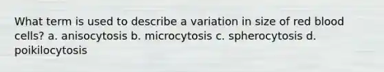 What term is used to describe a variation in size of red blood cells? a. anisocytosis b. microcytosis c. spherocytosis d. poikilocytosis