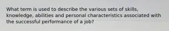 What term is used to describe the various sets of skills, knowledge, abilities and personal characteristics associated with the successful performance of a job?