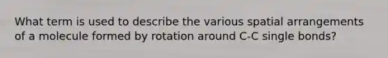 What term is used to describe the various spatial arrangements of a molecule formed by rotation around C-C single bonds?