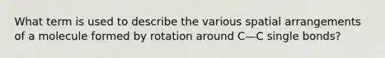 What term is used to describe the various spatial arrangements of a molecule formed by rotation around C—C single bonds?