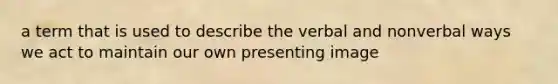 a term that is used to describe the verbal and nonverbal ways we act to maintain our own presenting image