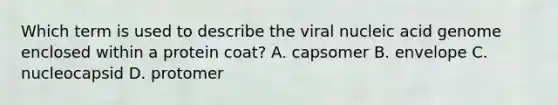 Which term is used to describe the viral nucleic acid genome enclosed within a protein coat? A. capsomer B. envelope C. nucleocapsid D. protomer