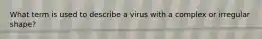 What term is used to describe a virus with a complex or irregular shape?