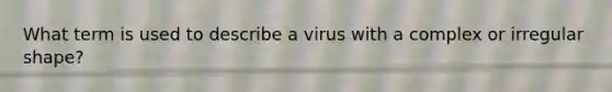 What term is used to describe a virus with a complex or irregular shape?