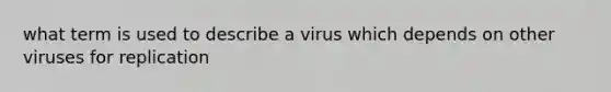 what term is used to describe a virus which depends on other viruses for replication