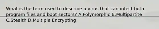 What is the term used to describe a virus that can infect both program files and boot sectors? A.Polymorphic B.Multipartite C.Stealth D.Multiple Encrypting