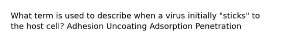 What term is used to describe when a virus initially "sticks" to the host cell? Adhesion Uncoating Adsorption Penetration