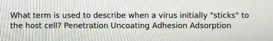 What term is used to describe when a virus initially "sticks" to the host cell? Penetration Uncoating Adhesion Adsorption