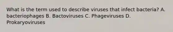 What is the term used to describe viruses that infect bacteria? A. bacteriophages B. Bactoviruses C. Phageviruses D. Prokaryoviruses