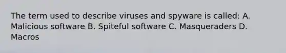 The term used to describe viruses and spyware is called: A. Malicious software B. Spiteful software C. Masqueraders D. Macros