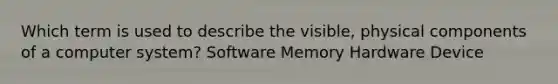 Which term is used to describe the visible, physical components of a computer system? Software Memory Hardware Device