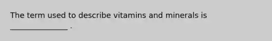 The term used to describe vitamins and minerals is _______________ .