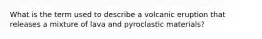 What is the term used to describe a volcanic eruption that releases a mixture of lava and pyroclastic materials?