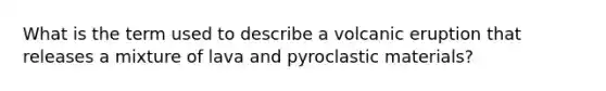 What is the term used to describe a volcanic eruption that releases a mixture of lava and pyroclastic materials?