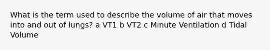 What is the term used to describe the volume of air that moves into and out of lungs? a VT1 b VT2 c Minute Ventilation d Tidal Volume