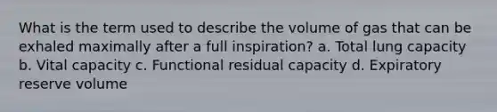 What is the term used to describe the volume of gas that can be exhaled maximally after a full inspiration? a. Total lung capacity b. Vital capacity c. Functional residual capacity d. Expiratory reserve volume