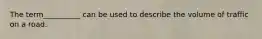The term__________ can be used to describe the volume of traffic on a road.