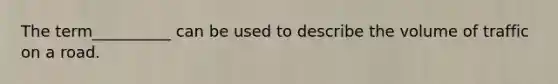 The term__________ can be used to describe the volume of traffic on a road.