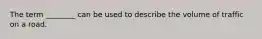 The term ________ can be used to describe the volume of traffic on a road.