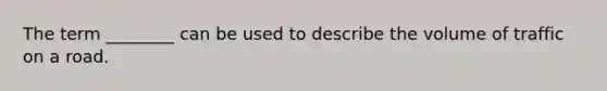 The term ________ can be used to describe the volume of traffic on a road.