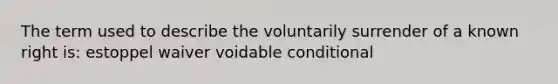 The term used to describe the voluntarily surrender of a known right is: estoppel waiver voidable conditional