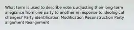 What term is used to describe voters adjusting their long-term allegiance from one party to another in response to ideological changes? Party identification Modification Reconstruction Party alignment Realignment