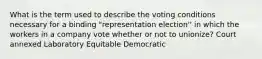 What is the term used to describe the voting conditions necessary for a binding "representation election'' in which the workers in a company vote whether or not to unionize? Court annexed Laboratory Equitable Democratic