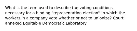 What is the term used to describe the voting conditions necessary for a binding "representation election'' in which the workers in a company vote whether or not to unionize? Court annexed Equitable Democratic Laboratory