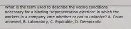 What is the term used to describe the voting conditions necessary for a binding "representation election" in which the workers in a company vote whether or not to unionize? A. Court annexed, B. Laboratory, C. Equitable, D. Democratic